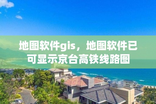 地圖軟件gis，地圖軟件已可顯示京臺(tái)高鐵線路圖