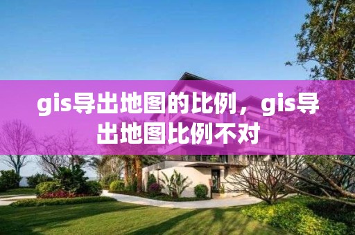 gis導(dǎo)出地圖的比例，gis導(dǎo)出地圖比例不對(duì)