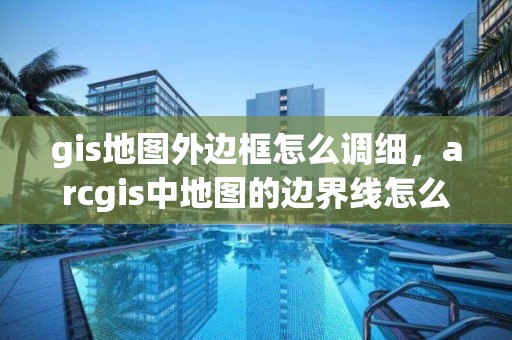 gis地圖外邊框怎么調細，arcgis中地圖的邊界線怎么調整成黑色