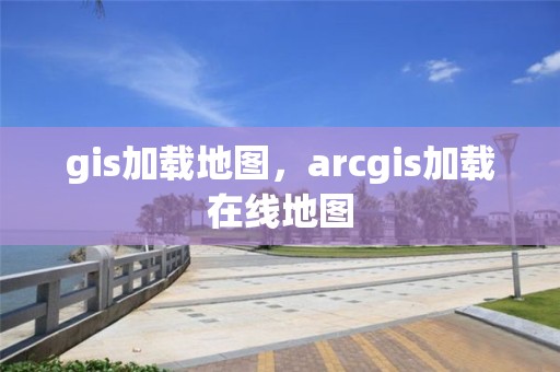 gis加載地圖，arcgis加載在線地圖