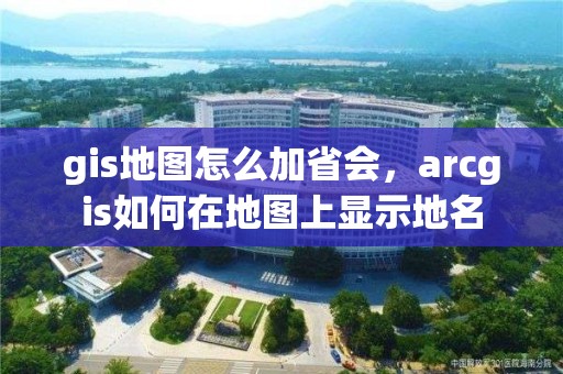 gis地圖怎么加省會，arcgis如何在地圖上顯示地名