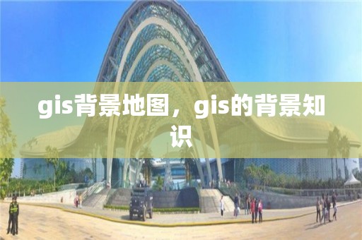 gis背景地圖，gis的背景知識