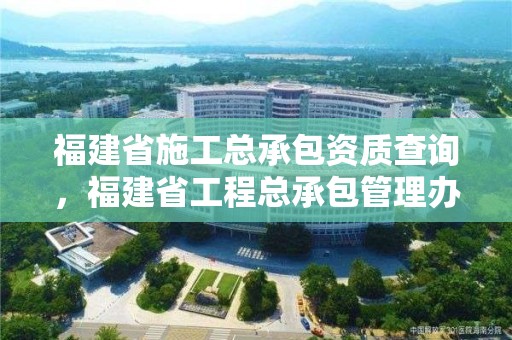 福建省施工總承包資質查詢，福建省工程總承包管理辦法