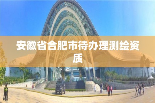 安徽省合肥市待辦理測繪資質(zhì)