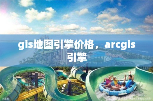 gis地圖引擎價格，arcgis引擎