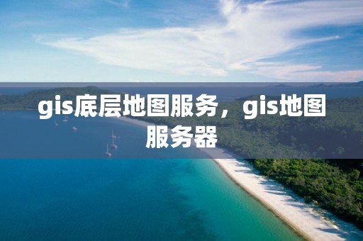 gis底層地圖服務(wù)，gis地圖服務(wù)器