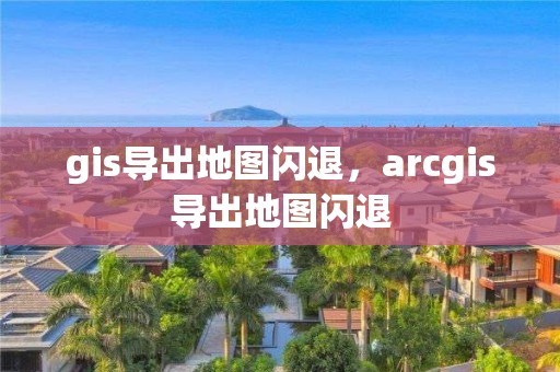 gis導出地圖閃退，arcgis導出地圖閃退