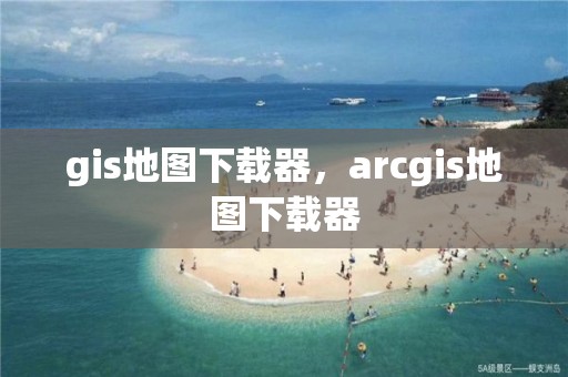 gis地圖下載器，arcgis地圖下載器