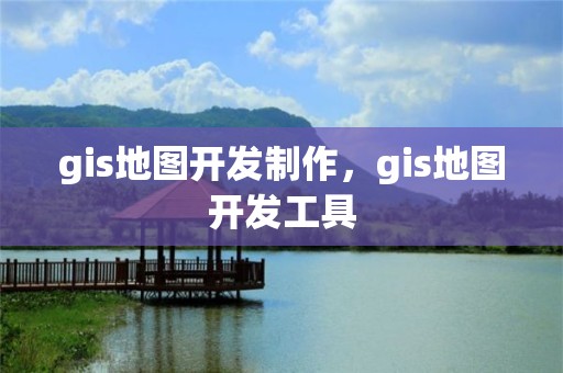 gis地圖開發(fā)制作，gis地圖開發(fā)工具