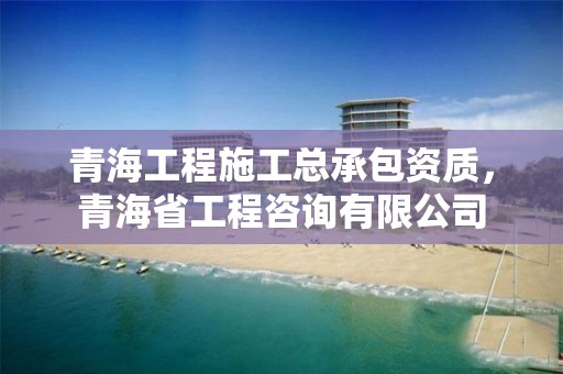 青海工程施工總承包資質，青海省工程咨詢有限公司