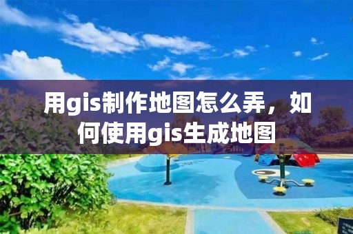 用gis制作地圖怎么弄，如何使用gis生成地圖