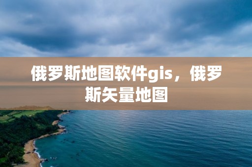 俄羅斯地圖軟件gis，俄羅斯矢量地圖