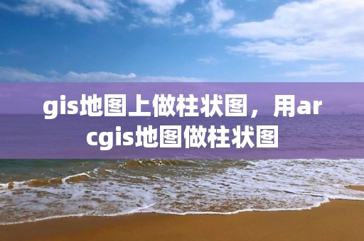 gis地圖上做柱狀圖，用arcgis地圖做柱狀圖