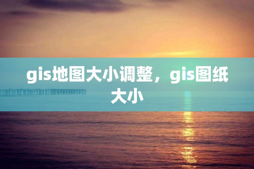 gis地圖大小調整，gis圖紙大小