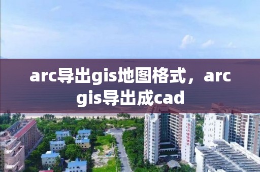 arc導出gis地圖格式，arcgis導出成cad