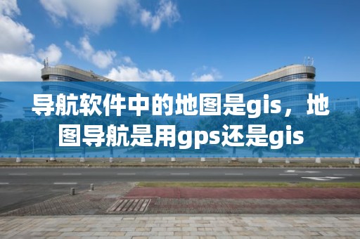 導航軟件中的地圖是gis，地圖導航是用gps還是gis