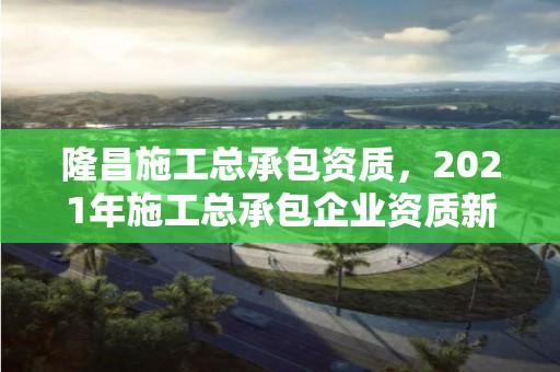 隆昌施工總承包資質，2021年施工總承包企業資質新標準