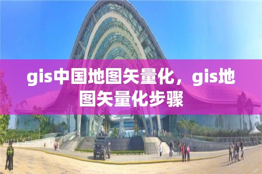 gis中國地圖矢量化，gis地圖矢量化步驟