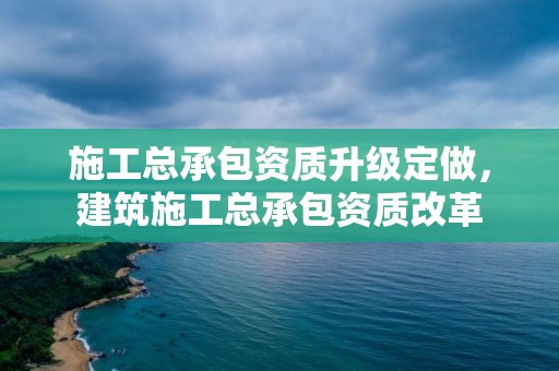 施工總承包資質(zhì)升級定做，建筑施工總承包資質(zhì)改革