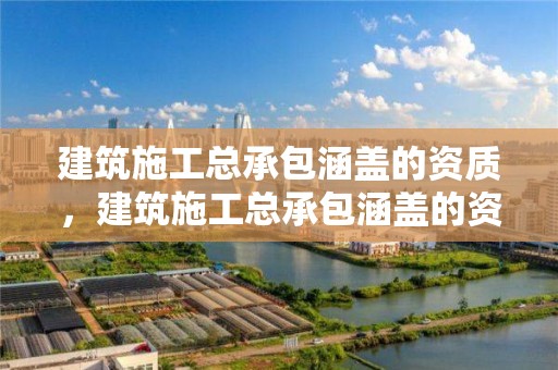 建筑施工總承包涵蓋的資質，建筑施工總承包涵蓋的資質有哪些