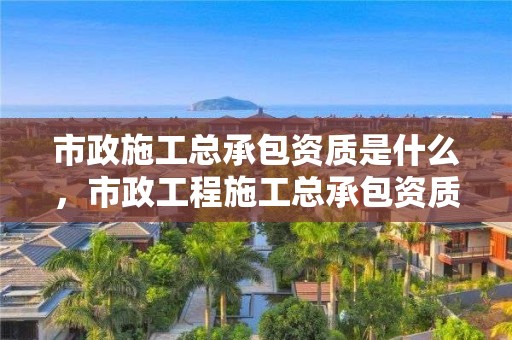 市政施工總承包資質(zhì)是什么，市政工程施工總承包資質(zhì)承包工程范圍