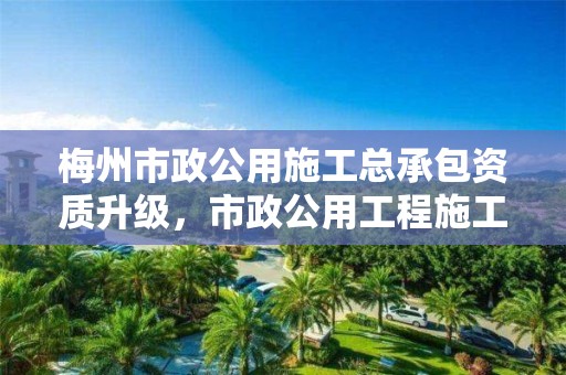 梅州市政公用施工總承包資質(zhì)升級，市政公用工程施工總承包資質(zhì)