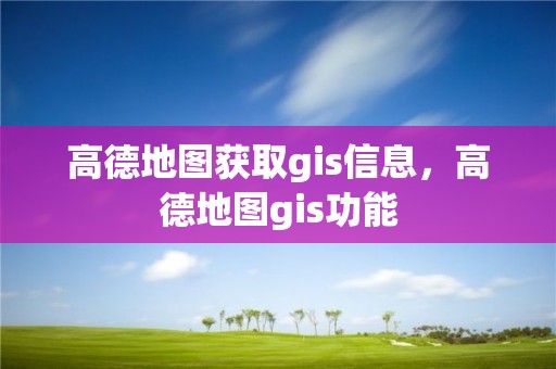 高德地圖獲取gis信息，高德地圖gis功能