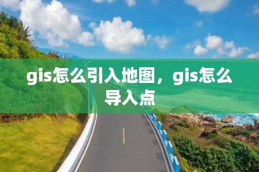 gis怎么引入地圖，gis怎么導(dǎo)入點(diǎn)