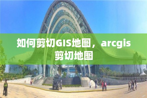 如何剪切GIS地圖，arcgis剪切地圖