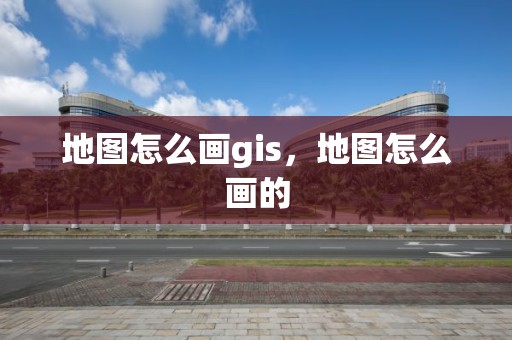 地圖怎么畫gis，地圖怎么畫的