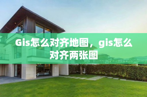 Gis怎么對齊地圖，gis怎么對齊兩張圖