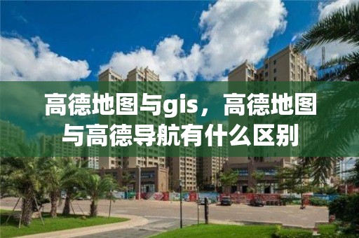 高德地圖與gis，高德地圖與高德導航有什么區別