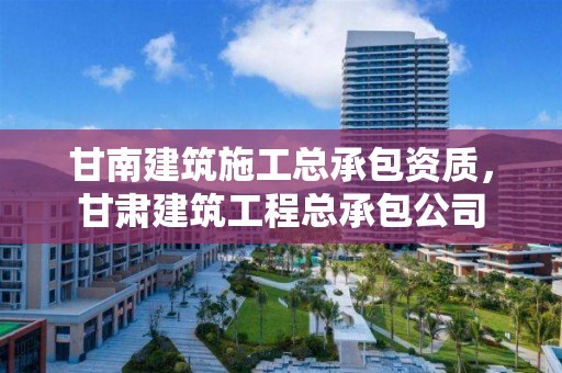 甘南建筑施工總承包資質(zhì)，甘肅建筑工程總承包公司