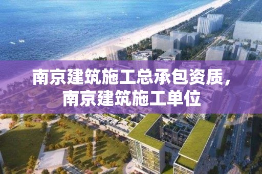 南京建筑施工總承包資質，南京建筑施工單位