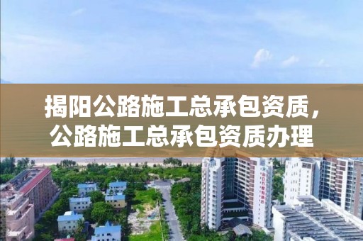 揭陽公路施工總承包資質，公路施工總承包資質辦理