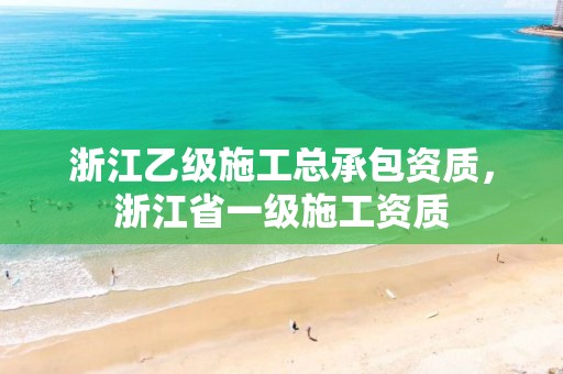 浙江乙級施工總承包資質，浙江省一級施工資質