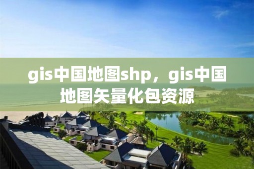 gis中國地圖shp，gis中國地圖矢量化包資源