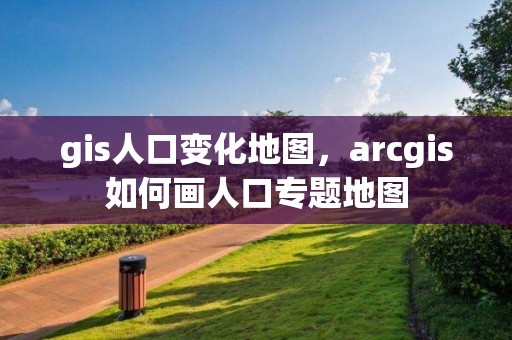 gis人口變化地圖，arcgis如何畫人口專題地圖