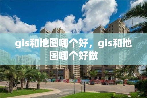 gis和地圖哪個好，gis和地圖哪個好做