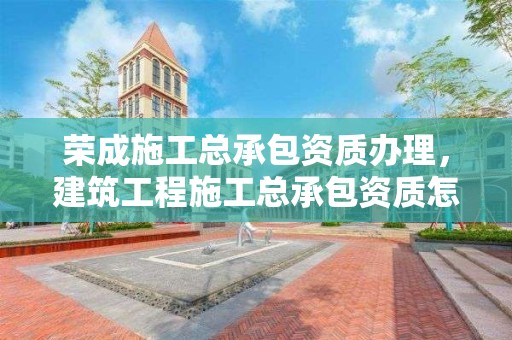 榮成施工總承包資質辦理，建筑工程施工總承包資質怎么辦理