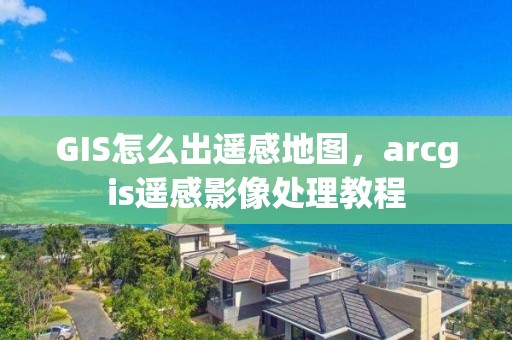 GIS怎么出遙感地圖，arcgis遙感影像處理教程