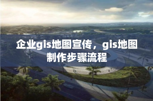 企業gis地圖宣傳，gis地圖制作步驟流程