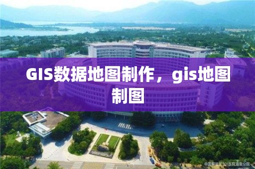 GIS數據地圖制作，gis地圖制圖