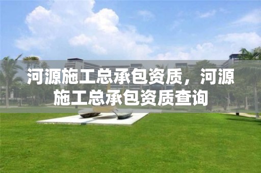 河源施工總承包資質，河源施工總承包資質查詢