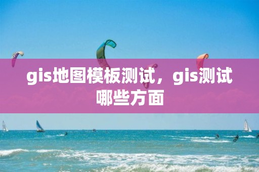 gis地圖模板測試，gis測試哪些方面