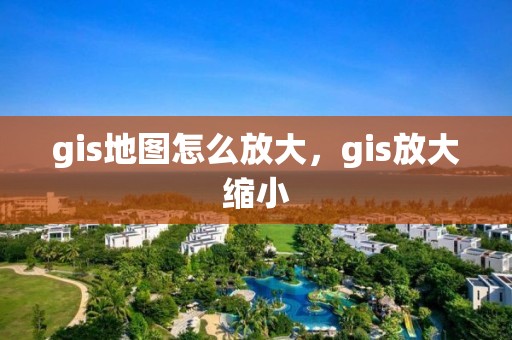 gis地圖怎么放大，gis放大縮小