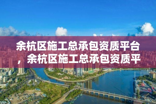 余杭區施工總承包資質平臺，余杭區施工總承包資質平臺有哪些