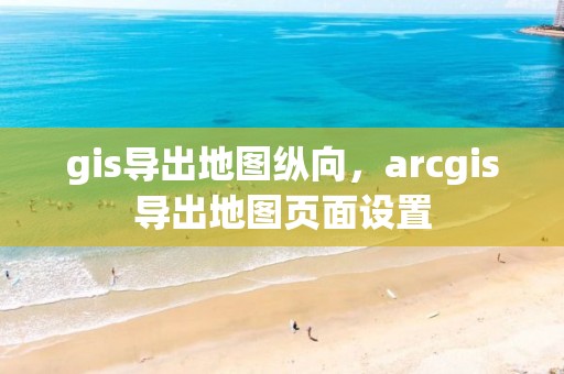 gis導出地圖縱向，arcgis導出地圖頁面設置