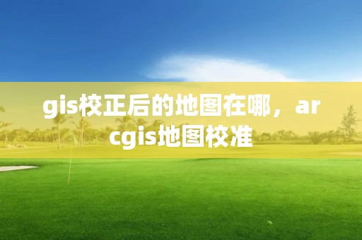 gis校正后的地圖在哪，arcgis地圖校準