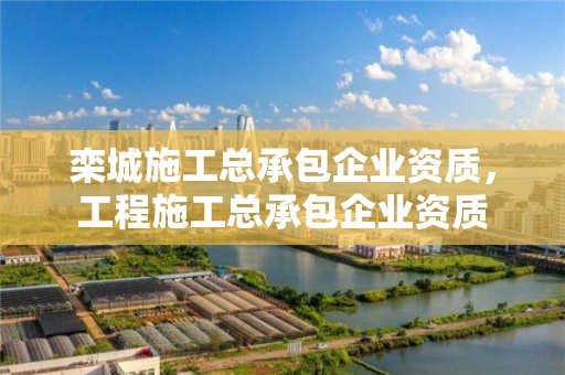 欒城施工總承包企業資質，工程施工總承包企業資質